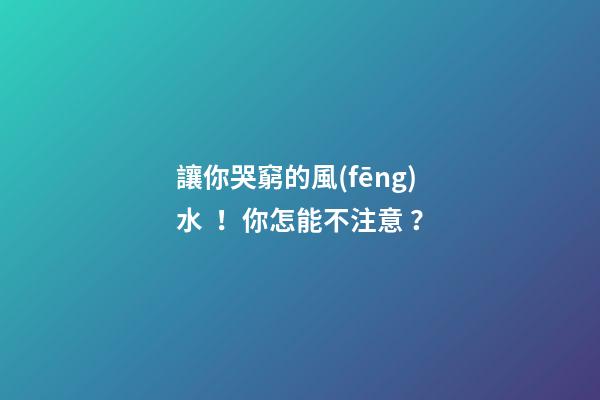 讓你哭窮的風(fēng)水！你怎能不注意？